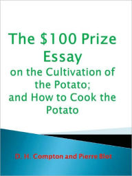 Title: The $100 Prize Essay on the Cultivation of the Potato; and How to Cook the Potato, Author: D. H. Compton
