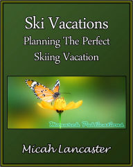 Title: Ski Vacations: Planning The Perfect Skiing Vacation, Author: Micah Lancaster