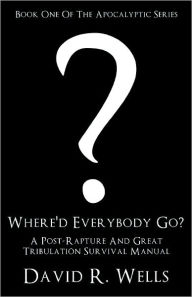 Title: Where'd Everybody Go?: A Post-Rapture And Great Tribulation Survival Manual, Author: David R. Wells