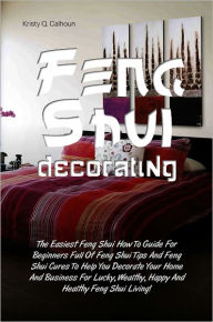 Title: Feng Shui Decorating: The Easiest Feng Shui How To Guide For Beginners Full Of Feng Shui Tips And Feng Shui Cures To Help You Decorate Your Home And Business For Lucky, Wealthy, Happy And Healthy Feng Shui Living!, Author: Kristy Q. Calhoun
