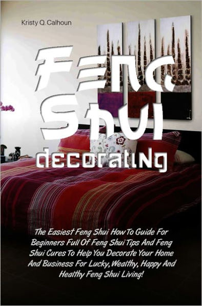 Feng Shui Decorating: The Easiest Feng Shui How To Guide For Beginners Full Of Feng Shui Tips And Feng Shui Cures To Help You Decorate Your Home And Business For Lucky, Wealthy, Happy And Healthy Feng Shui Living!