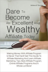 Title: Dare To Become An Excellent And Wealthy Affiliate Today: Making Money With Affiliate Program Is Never That Hard! Get This Guide To Affiliate Marketing And Learn Affiliate Marketing, Tips, Best Affiliate Program, Online Affiliate Programs And A Whole Lot, Author: Thornley