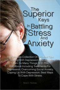 Title: The Superior Keys In Battling Stress And Anxiety: The Ultimate Collection Of Info And Tips In Dealing With Depression And Anxiety. Learn So Many Things With This Handbook Including Treatments For Depression, Overcoming Social Anxiety, Coping Up With Depre, Author: Thomas