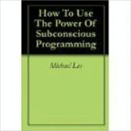 Title: How To Use The Power Of Subconscious Programming (190 page ebook), Author: Michael Lee