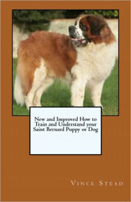 Title: New and Improved How to Train and Understand your Saint Bernard Puppy or Dog, Author: Vince Stead