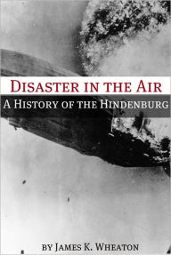 Title: Disaster in the Air: A History of the Hindenburg, Author: James K. Wheaton