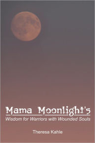 Title: Mama Moonlight's Wisdom for Warriors with Wounded Souls, Author: Theresa Kahle