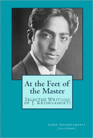 Title: At the Feet of the Master: Selected Writings of J. Krishnamurti (edited for the Nook), Author: Jiddu Krishnamurti