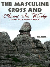 Title: The Masculine Cross and Ancient Sex Worship, Author: Sha Rocco