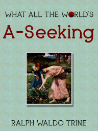 Title: What All The World s A-Seeking, Author: Ralph Waldo Trine