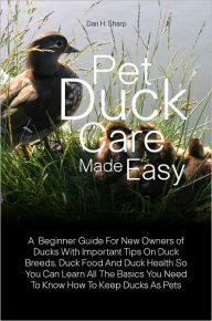Title: Pet Duck Care Made Easy: A Beginner Guide For New Owners of Ducks With Important Tips On Duck Breeds, Duck Food And Duck Health So You Can Learn All The Basics You Need To Know How To Keep Ducks As Pets, Author: Dan H. Sharp