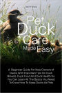 Pet Duck Care Made Easy: A Beginner Guide For New Owners of Ducks With Important Tips On Duck Breeds, Duck Food And Duck Health So You Can Learn All The Basics You Need To Know How To Keep Ducks As Pets