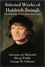 Title: Selected Works of Huldrich Zwingli (1484-1531) The Reformer Of German Switzerland, Author: Huldrich Zwingli