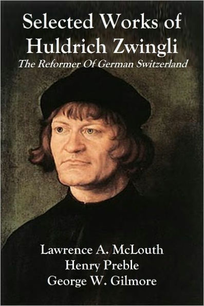 Selected Works of Huldrich Zwingli (1484-1531) The Reformer Of German Switzerland