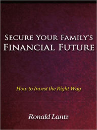 Title: Secure Your Familys Financial Future - How to Invest the Right Way, Author: Ronald Lantz