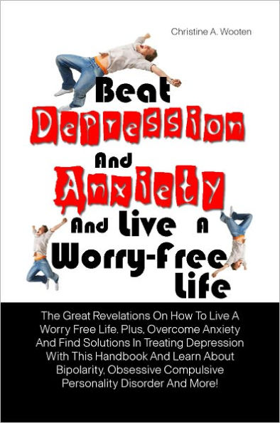 Beat Depression And Anxiety And Live A Worry-Free Life: The Great Revelations On How To Live A Worry Free Life. Plus, Overcome Anxiety And Find Solutions In Treating Depression With This Handbook And Learn About Bipolarity, Obsessive Compulsive Personalit