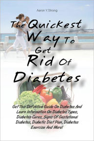 Title: The Quickest Way To Get Rid Of Diabetes: Get This Definitive Guide On Diabetes And Learn Information On Diabetes Types, Diabetes Cures, Signs Of Gestational Diabetes, Diabetic Diet Plan, Diabetes Exercise And More!, Author: Strong