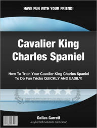 Title: How To Train Your Cavalier King Charles Spaniel To Do Fun Tricks, Author: Dallas Garrett