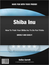Title: How To Train Your Shiba Inu To Do Fun Tricks, Author: Dallas Garrett