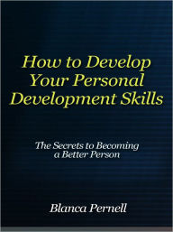 Title: How to Develop Your Personal Development Skills - The Secrets to Becoming a Better Person, Author: Blanca Pernell