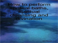 Title: HOW TO PERFORM SPIRITUAL BATHS, SPIRITUAL CLEANSING AND DIVINATION, Author: Ken Nunoo