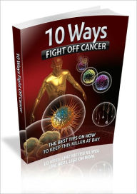 Title: 10 Ways To Fight Off Cancer - The Best Tips On How To Keep This Killer At Bay, Author: Ebook Legend