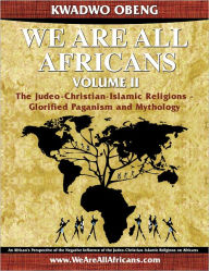 Title: We Are All Africans Volume II - The Judeo-Christian-Islamic Religions - Glorified Paganism and Mythology, Author: Kwadwo Obeng