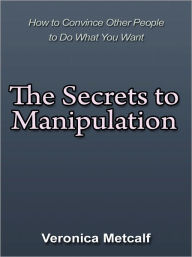 Title: The Secrets to Manipulation - How to Convince Other People to Do What You Want, Author: Veronica Metcalf