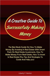 Title: A Creative Guide To Successfully Making Money: The Best Book Guide On How To Make Money By Investing In Real Estate With Smart Facts On Real Estate Investments, How To Make Money From Real Estate, How To Invest In Real Estate Plus Tips And Strategies, Author: Norton