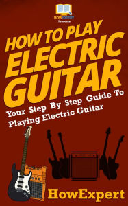 Title: How To Play Electric Guitar - Your Step-By-Step Guide To Playing The Electric Guitar Like a Pro, Author: HowExpert Press