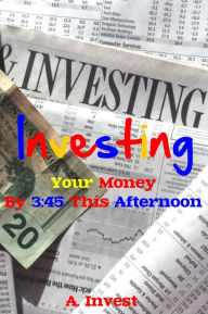 Title: Investing Your Money By 3:45 This Afternoon, Author: A. Invest