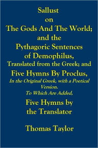 Title: SALLUST ON THE GODS AND THE WORLD; AND THE PYTHAGORIC SENTENCES OF DEMOPHILUS, TRANSLATED FROM THE GREEK; AND FIVE HYMNS by PROCLUS, IN THE ORIGINAL GREEK, WITH A POETICAL VERSION TO WHICH ARE ADDED, FIVE HYMNS by theTRANSLATOR, Author: Thomas Taylor