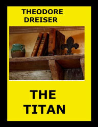 Title: The Titan by Theodore Dreiser, Author: THEODORE DREISER