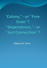 Title: 'Colony,''--or ''Free State''? ''Dependence,''--or ''Just Connection''?, Author: Alpheus H. Snow