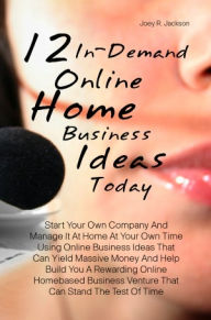 Title: 12 In-Demand Online Home Business Ideas Today: Start Your Own Company And Manage It At Home At Your Own Time Using Online Business Ideas That Can Yield Massive Money And Help Build You A Rewarding Online Homebased Business Venture That Can Stand The Test, Author: Joey R. Jackson