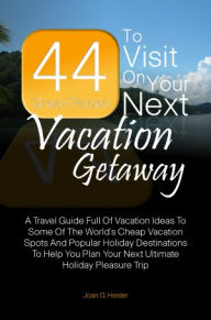 Title: 44 Great Places To Visit On Your Next Vacation Getaway: A Travel Guide Full Of Vacation Ideas To Some Of The World’s Cheap Vacation Spots And Popular Holiday Destinations To Help You Plan Your Next Ultimate Holiday Pleasure Trip, Author: Joan G. Hester