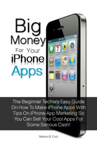 Title: Big Money For Your Iphone Apps: The Beginner Techie’s Easy Guide On How To Make Iphone Apps With Tips On Iphone App Marketing So You Can Sell Your Cool Apps For Some Serious Cash!, Author: Nelson R. Cruz