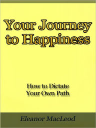 Title: Your Journey to Happiness - How to Dictate Your Own Path, Author: Eleanor MacLeod
