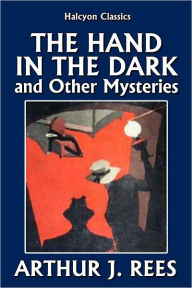 Title: The Hand in the Dark and Other Mysteries by Arthur J. Rees, Author: Arthur J. Rees