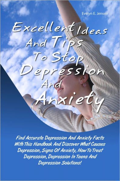 Excellent Ideas And Tips To Stop Depression And Anxiety: Find Accurate Depression And Anxiety Facts With This Handbook And Discover What Causes Depression, Signs Of Anxiety, How To Treat Depression, Depression In Teens And Depression Solutions!