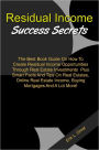 Residual Income Success Secrets: The Best Book Guide On How To Create Residual Income Opportunities Through Real Estate Investments Plus Smart Facts And Tips On Real Estates, Online Real Estate Income, Buying Mortgages And A Lot More!