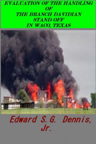 Title: EVALUATION OF THE HANDLING OF THE BRANCH DAVIDIAN STAND-OFF IN WACO, TEXAS, Author: EDWARD DENNIS