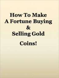 Title: How To Make A Fortune Buying & Selling Gold Coins!, Author: Anonymous