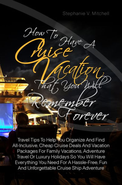 How To Have A Cruise Vacation That You Will Remember Forever :Travel Tips To Help You Organize And Find All-Inclusive, Cheap Cruise Deals And Vacation Packages For Family Vacations, Adventure Travel Or Luxury Holidays So You Will Have Everything You Need