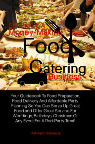 Title: Setting Up A Money-Making Food Catering Business:Your Guidebook To Food Preparation, Food Delivery And Affordable Party Planning So You Can Serve Up Great Food and Offer Great Service For Weddings, Birthdays, Christmas Or Any Event For A Real Party Treat, Author: Katrina P. Votswana