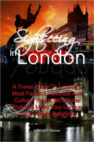Title: Sightseeing In London:A Travel Guide To London’s Most Famous Historical And Cultural Tourist Attractions That Will Make Your London Travel Totally Satisfying, Author: Amanda P. Bracey