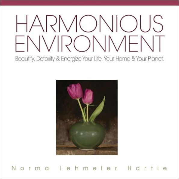 Harmonious Environment: Beautify, Detoxify & Energize Your Life, Your Home & Your Planet
