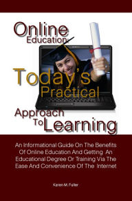 Title: Online Education: Today’s Practical Approach To Learning-An Informational Guide On The Benefits Of Online Education And Getting An Educational Degree Or Training Via The Ease And Convenience Of The Internet, Author: Karen M. Fuller