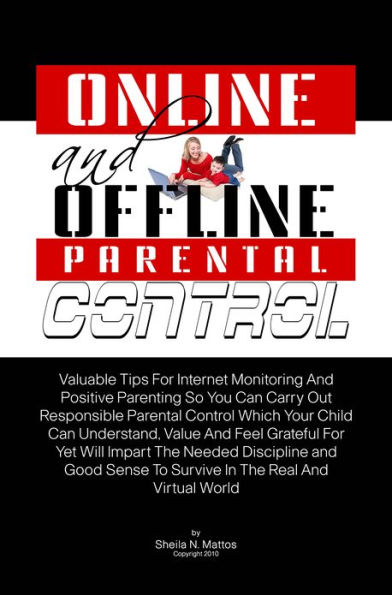 Online And Offline Parental Control: Valuable Tips For Internet Monitoring And Positive Parenting So You Can Carry Out Responsible Parental Control Which Your Child Can Understand, Value And Feel Grateful For Yet Will Impart The Needed Discipline and Good