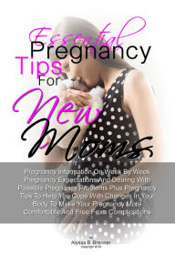 Title: Essential Pregnancy Tips For New Moms: Pregnancy Information On Week By Week Pregnancy Expectations And Dealing With Possible Pregnancy Problems Plus Pregnancy Tips To Help You Cope With Changes In Your Body To Make Your Pregnancy More Comfortable And Fre, Author: Alyssa B. Brenner